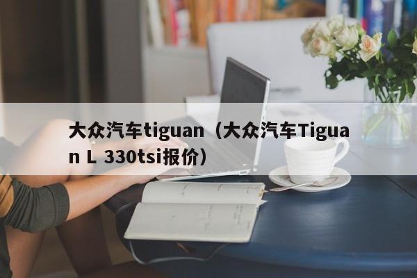 大众汽车tiguan（大众汽车Tiguan L 330tsi报价）