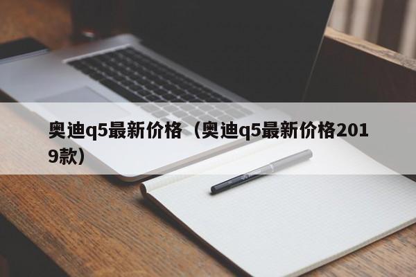 奥迪q5最新价格（奥迪q5最新价格2019款）