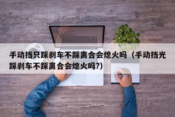 手动挡只踩刹车不踩离合会熄火吗（手动挡光踩刹车不踩离合会熄火吗?）