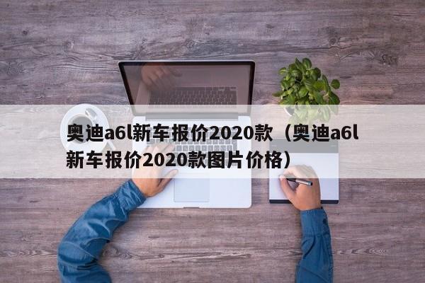 奥迪a6l新车报价2020款（奥迪a6l新车报价2020款图片价格）