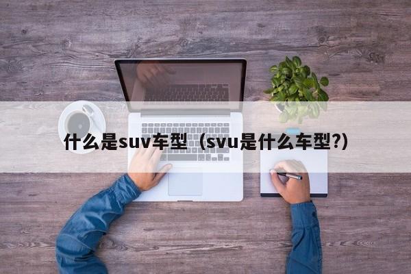 什么是suv车型（svu是什么车型?）