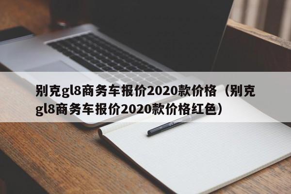 别克gl8商务车报价2020款价格（别克gl8商务车报价2020款价格红色）