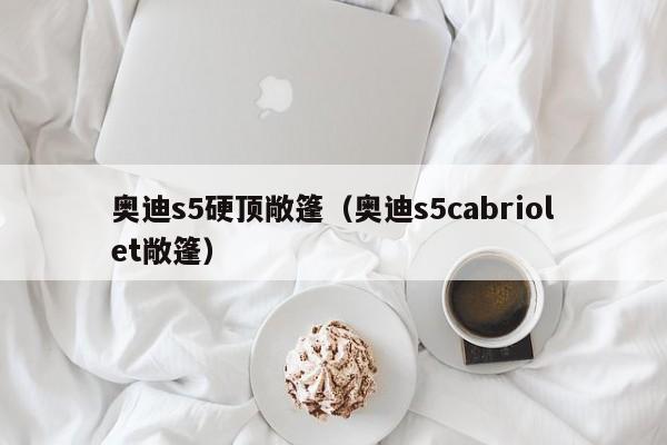 奥迪s5硬顶敞篷（奥迪s5cabriolet敞篷）