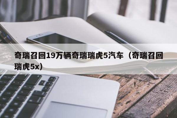 奇瑞召回19万辆奇瑞瑞虎5汽车（奇瑞召回瑞虎5x）