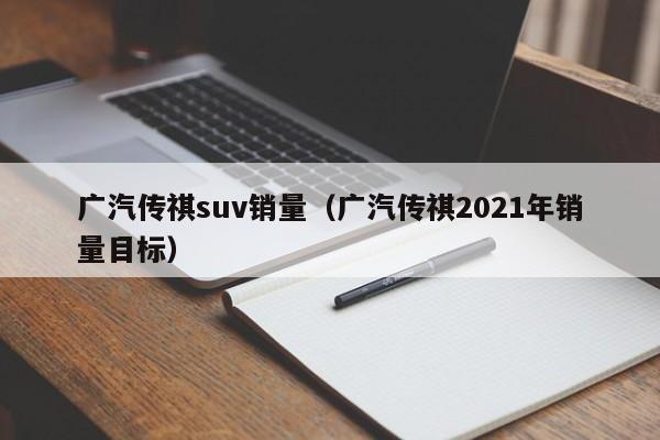 广汽传祺suv销量（广汽传祺2021年销量目标）