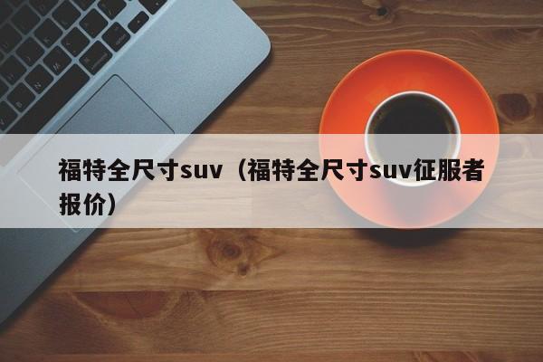 福特全尺寸suv（福特全尺寸suv征服者报价）