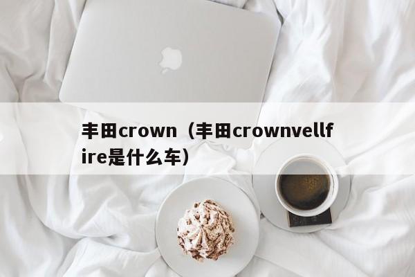 丰田crown（丰田crownvellfire是什么车）