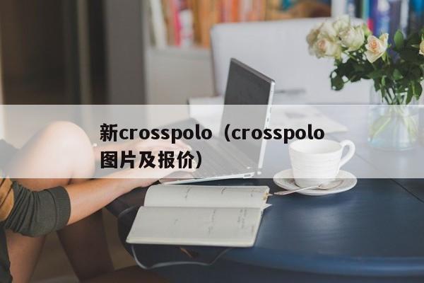 新crosspolo（crosspolo图片及报价）