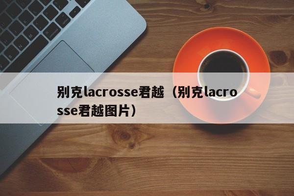 别克lacrosse君越（别克lacrosse君越图片）