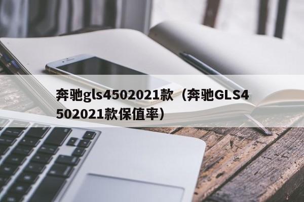 奔驰gls4502021款（奔驰GLS4502021款保值率）