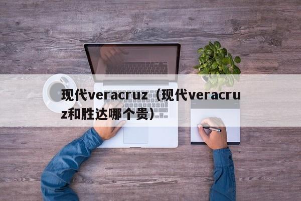 现代veracruz（现代veracruz和胜达哪个贵）