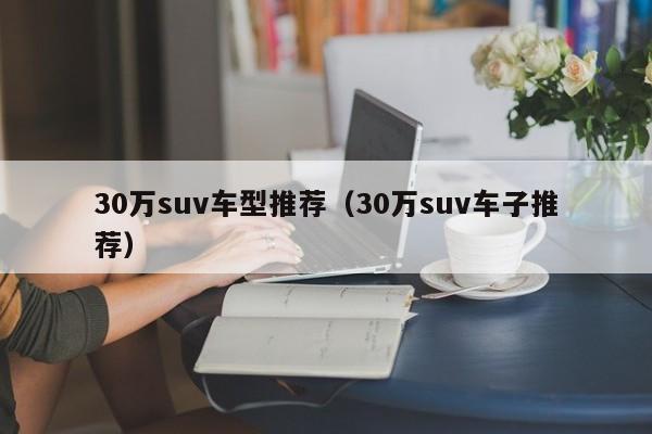 30万suv车型推荐（30万suv车子推荐）