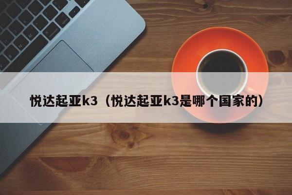 悦达起亚k3（悦达起亚k3是哪个国家的）