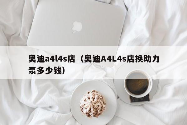 奥迪a4l4s店（奥迪A4L4s店换助力泵多少钱）