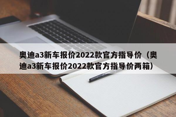 奥迪a3新车报价2022款官方指导价（奥迪a3新车报价2022款官方指导价两箱）