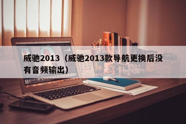 威驰2013（威驰2013款导航更换后没有音频输出）