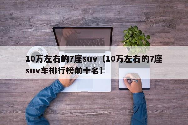 10万左右的7座suv（10万左右的7座suv车排行榜前十名）