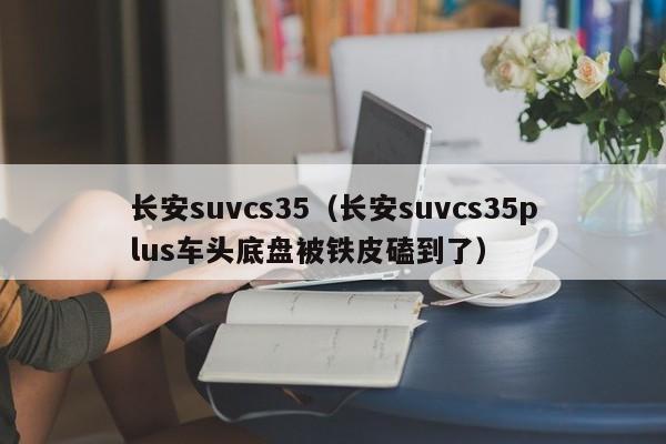 长安suvcs35（长安suvcs35plus车头底盘被铁皮磕到了）