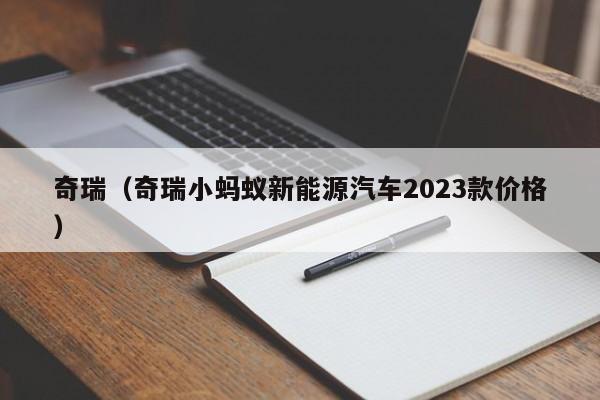 奇瑞（奇瑞小蚂蚁新能源汽车2023款价格）