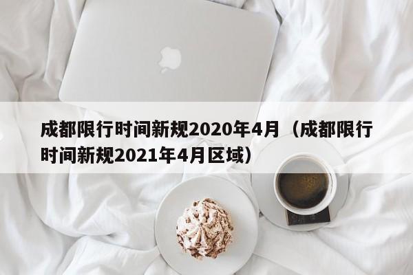 成都限行时间新规2020年4月（成都限行时间新规2021年4月区域）