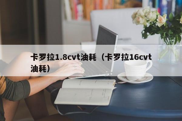 卡罗拉1.8cvt油耗（卡罗拉16cvt油耗）