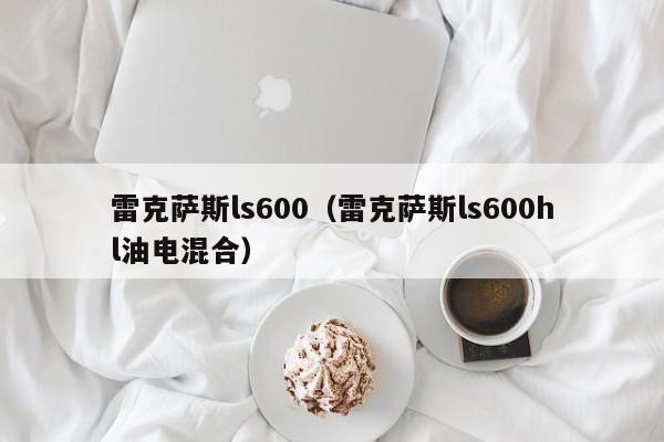 雷克萨斯ls600（雷克萨斯ls600hl油电混合）