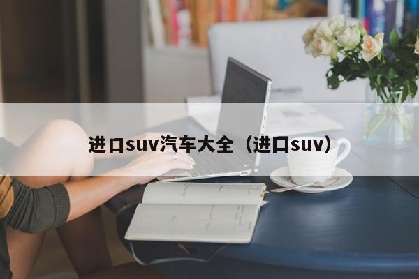 进口suv汽车大全（进囗suv）