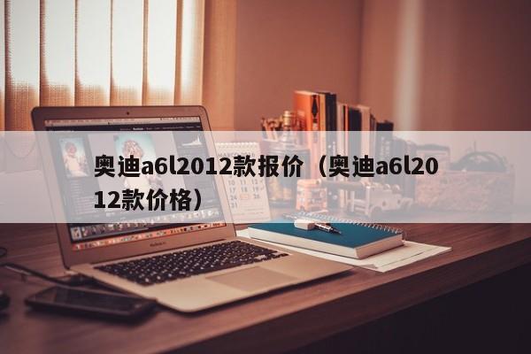 奥迪a6l2012款报价（奥迪a6l2012款价格）