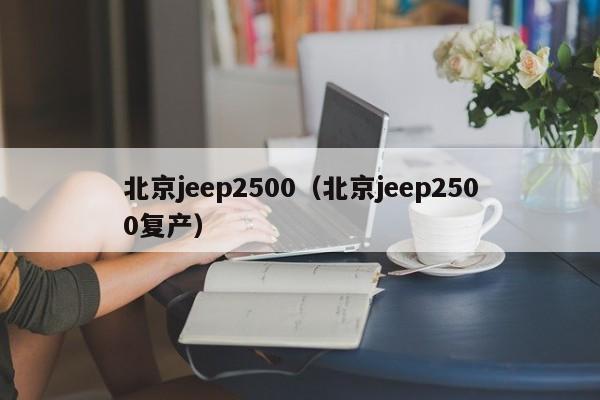 北京jeep2500（北京jeep2500复产）