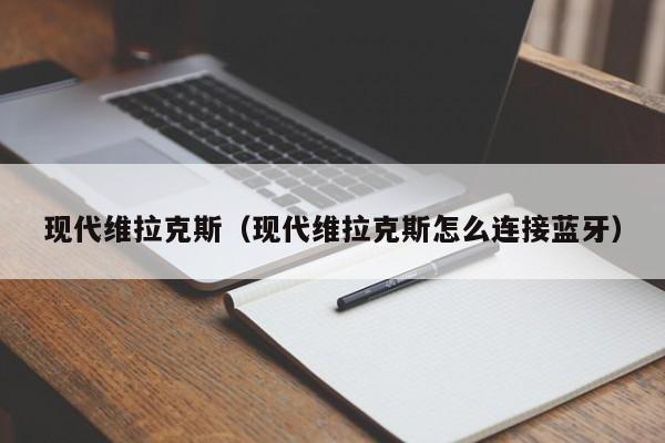 现代维拉克斯（现代维拉克斯怎么连接蓝牙）