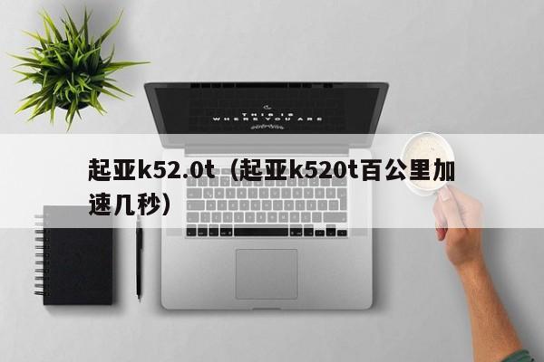 起亚k52.0t（起亚k520t百公里加速几秒）