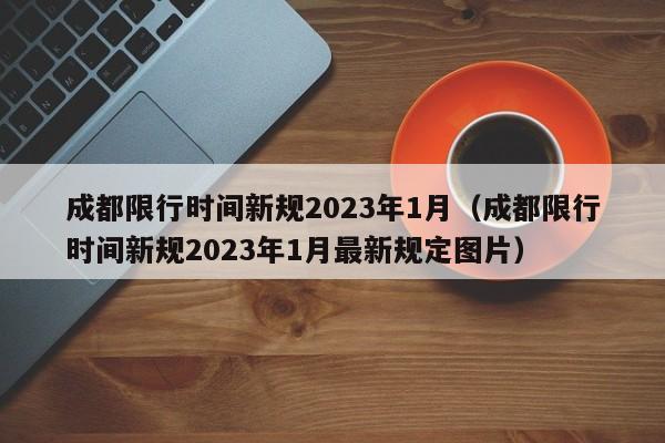 成都限行时间新规2023年1月（成都限行时间新规2023年1月最新规定图片）