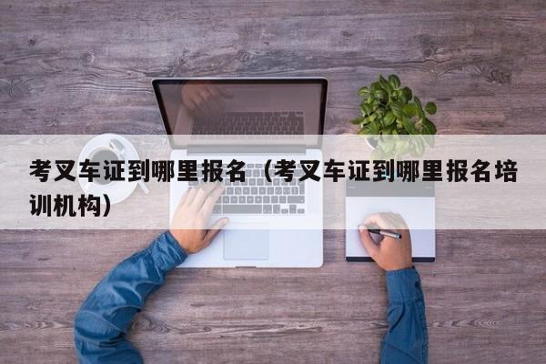 考叉车证到哪里报名（考叉车证到哪里报名培训机构）