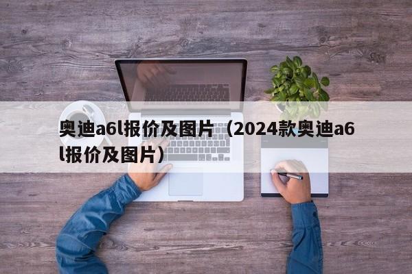 奥迪a6l报价及图片（2024款奥迪a6l报价及图片）