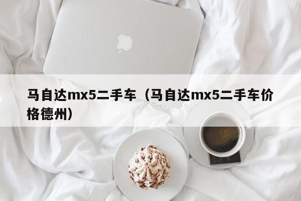 马自达mx5二手车（马自达mx5二手车价格德州）