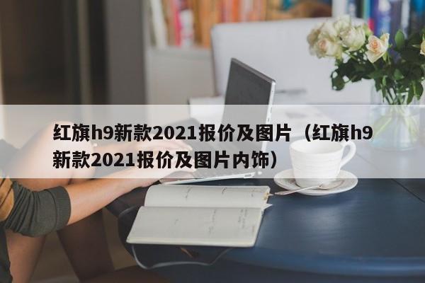 红旗h9新款2021报价及图片（红旗h9新款2021报价及图片内饰）