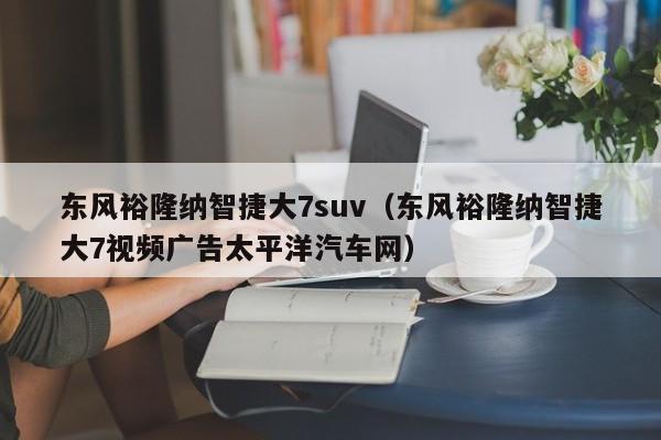 东风裕隆纳智捷大7suv（东风裕隆纳智捷大7视频广告太平洋汽车网）