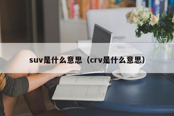 suv是什么意思（crv是什么意思）