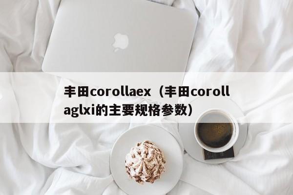 丰田corollaex（丰田corollaglxi的主要规格参数）