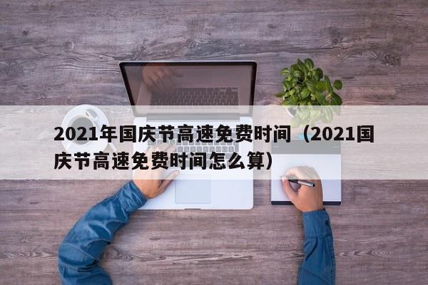 2021年国庆节高速免费时间（2021国庆节高速免费时间怎么算）