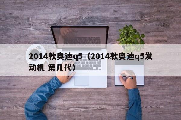 2014款奥迪q5（2014款奥迪q5发动机 第几代）