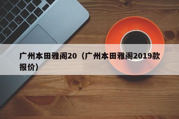 广州本田雅阁20（广州本田雅阁2019款报价）