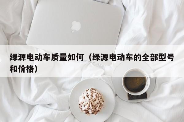 绿源电动车质量如何（绿源电动车的全部型号和价格）