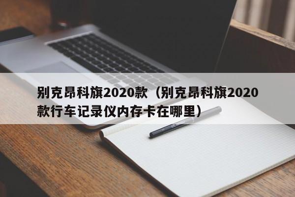 别克昂科旗2020款（别克昂科旗2020款行车记录仪内存卡在哪里）