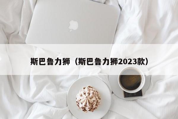 斯巴鲁力狮（斯巴鲁力狮2023款）