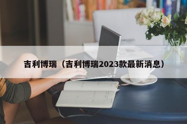 吉利博瑞（吉利博瑞2023款最新消息）