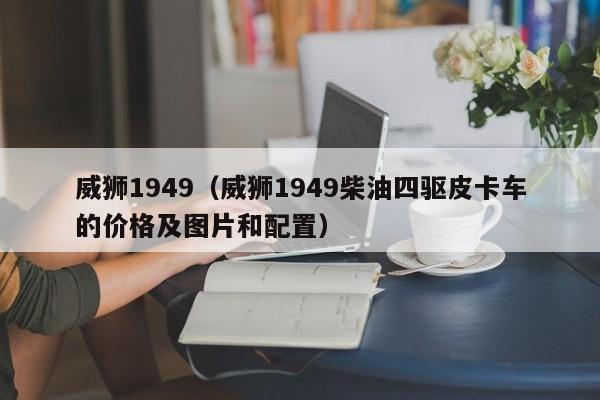 威狮1949（威狮1949柴油四驱皮卡车的价格及图片和配置）