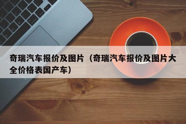 奇瑞汽车报价及图片（奇瑞汽车报价及图片大全价格表国产车）