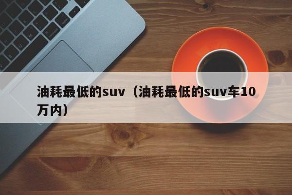 油耗最低的suv（油耗最低的suv车10万内）