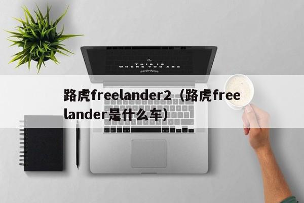 路虎freelander2（路虎freelander是什么车）